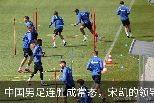 中国男足连胜成常态，宋凯的领导助力人才涌现