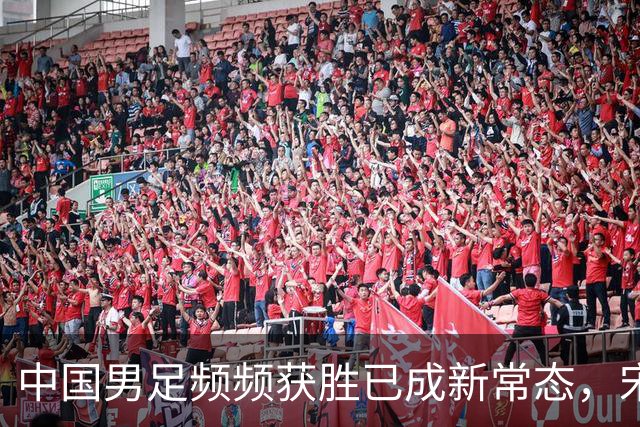 中国男足频频获胜已成新常态，宋凯推动人才井喷时代来临