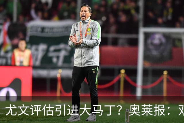 尤文评估引进大马丁？奥莱报：双方暂时还没有接触