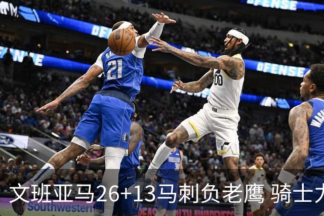 文班亚马26+13马刺负老鹰 骑士力克公牛5连胜