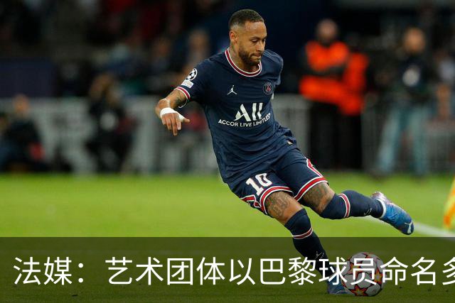 法媒：艺术团体以巴黎球员命名多条街道，庆祝卫冕欧冠
